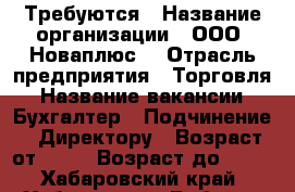 Требуются › Название организации ­ ООО “Новаплюс“ › Отрасль предприятия ­ Торговля › Название вакансии ­ Бухгалтер › Подчинение ­ Директору › Возраст от ­ 30 › Возраст до ­ 50 - Хабаровский край, Хабаровск г. Работа » Вакансии   